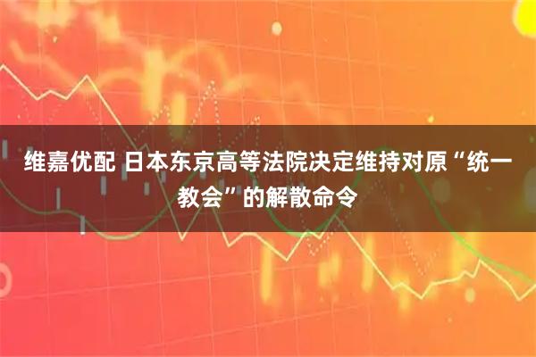 维嘉优配 日本东京高等法院决定维持对原“统一教会”的解散命令