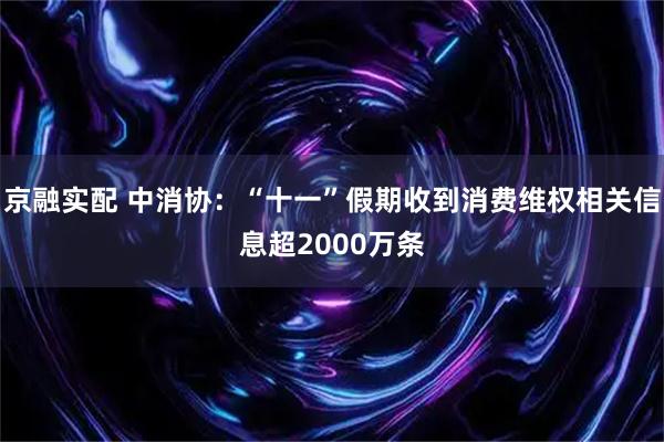 京融实配 中消协：“十一”假期收到消费维权相关信息超2000万条
