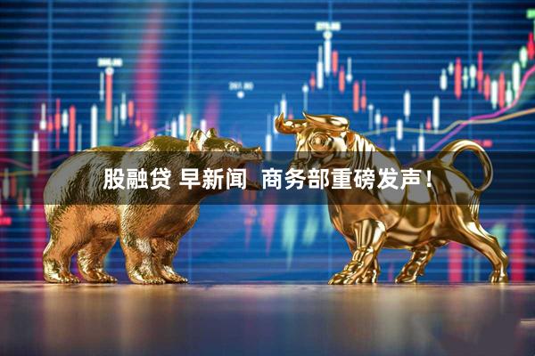 股融贷 早新闻  商务部重磅发声！