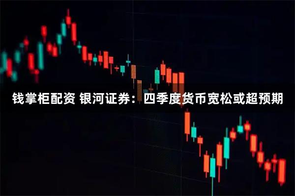 钱掌柜配资 银河证券：四季度货币宽松或超预期