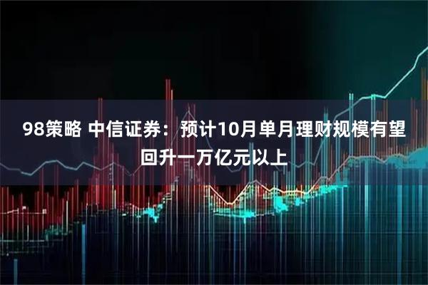 98策略 中信证券：预计10月单月理财规模有望回升一万亿元以上