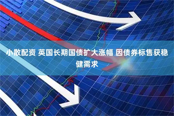 小散配资 英国长期国债扩大涨幅 因债券标售获稳健需求