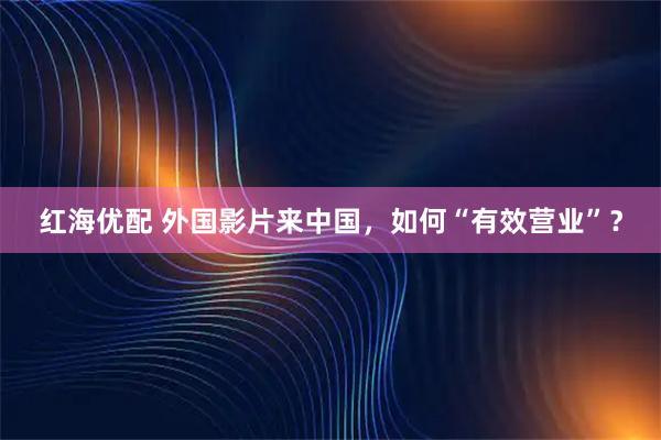 红海优配 外国影片来中国，如何“有效营业”？