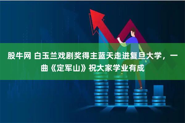 股牛网 白玉兰戏剧奖得主蓝天走进复旦大学，一曲《定军山》祝大家学业有成