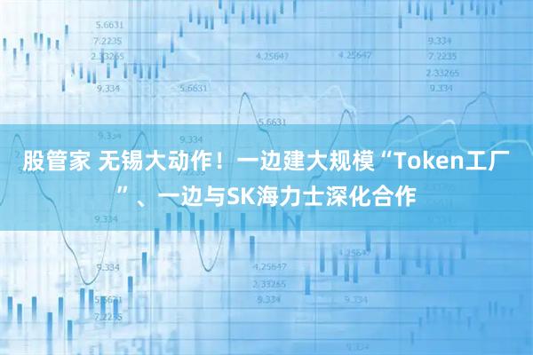 股管家 无锡大动作！一边建大规模“Token工厂”、一边与SK海力士深化合作