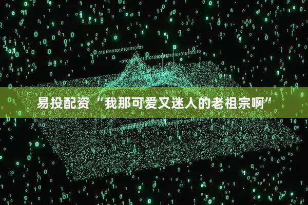 易投配资 “我那可爱又迷人的老祖宗啊”