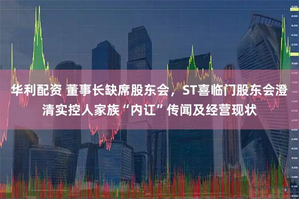 华利配资 董事长缺席股东会，ST喜临门股东会澄清实控人家族“内讧”传闻及经营现状